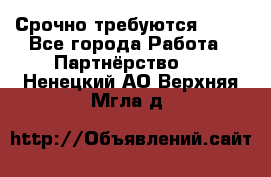 Срочно требуются !!!! - Все города Работа » Партнёрство   . Ненецкий АО,Верхняя Мгла д.